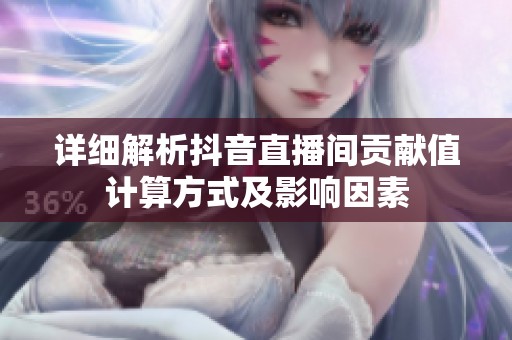 详细解析抖音直播间贡献值计算方式及影响因素 详细解析抖音直播间贡献值计算方式及影响因素