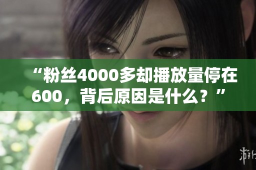 “粉丝4000多却播放量停在600,背后原因是什么?” “粉丝4000多却播放量停在600,背后原因是什么?”