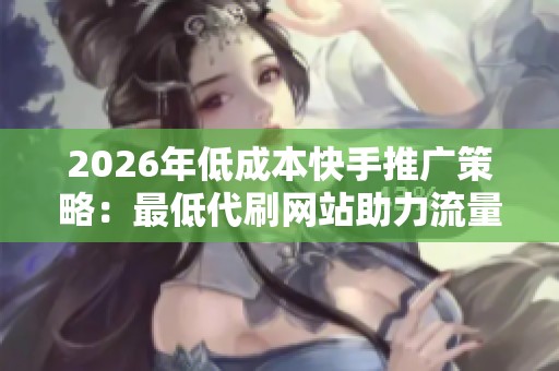 2026年低成本快手推广策略:最低代刷网站助力流量冷启动 2026年低成本快手推广策略:最低代刷网站助力流量冷启动