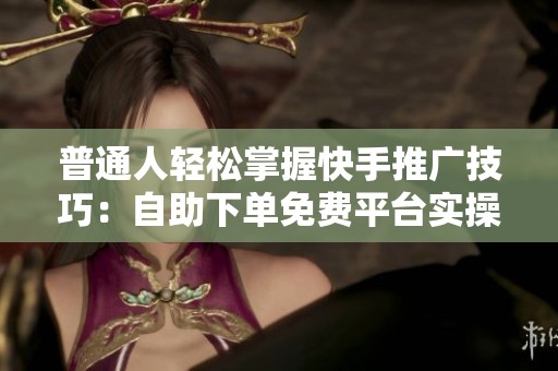 普通人轻松掌握快手推广技巧:自助下单免费平台实操全攻略 普通人轻松掌握快手推广技巧:自助下单免费平台实操全攻略