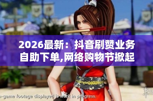 2026最新:抖音刷赞业务自助下单,网络购物节掀起新一轮消费热潮 2026最新:抖音刷赞业务自助下单,网络购物节掀起新一轮消费热潮