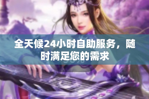 全天候24小时自助服务,随时满足您的需求 全天候24小时自助服务,随时满足您的需求