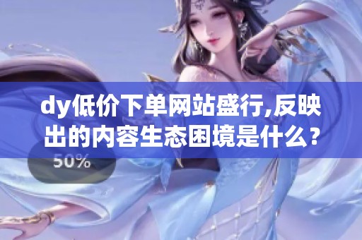 dy低价下单网站盛行,反映出的内容生态困境是什么? dy低价下单网站盛行,反映出的内容生态困境是什么?