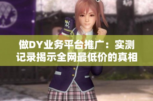 做DY业务平台推广:实测记录揭示全网最低价的真相 做DY业务平台推广:实测记录揭示全网最低价的真相