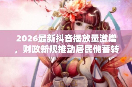 2026最新抖音播放量激增,财政新规推动居民储蓄转向投资市场解析 2026最新抖音播放量激增,财政新规推动居民储蓄转向投资市场解析