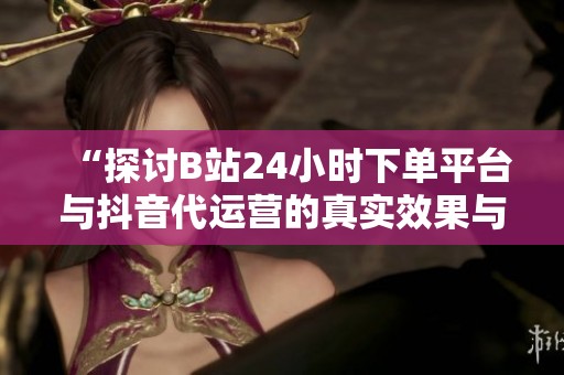“探讨B站24小时下单平台与抖音代运营的真实效果与内容外包方式” “探讨B站24小时下单平台与抖音代运营的真实效果与内容外包方式”