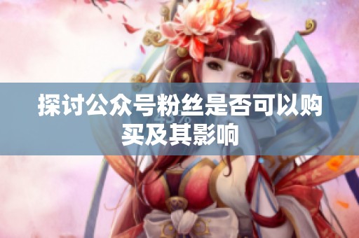 探讨公众号粉丝是否可以购买及其影响 探讨公众号粉丝是否可以购买及其影响