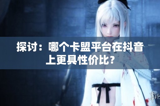 探讨:哪个卡盟平台在抖音上更具性价比? 探讨:哪个卡盟平台在抖音上更具性价比?
