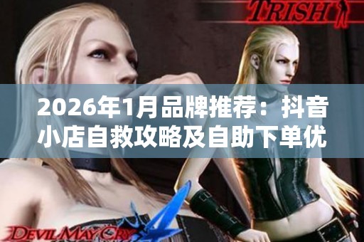 2026年1月品牌推荐:抖音小店自救攻略及自助下单优缺点深度解析 2026年1月品牌推荐:抖音小店自救攻略及自助下单优缺点深度解析