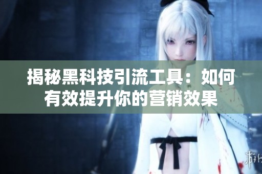 揭秘黑科技引流工具:如何有效提升你的营销效果 揭秘黑科技引流工具:如何有效提升你的营销效果