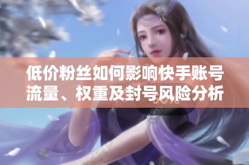 低价粉丝如何影响快手账号流量、权重及封号风险分析 低价粉丝如何影响快手账号流量、权重及封号风险分析