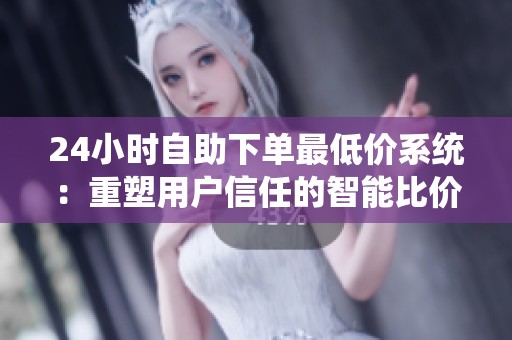 24小时自助下单最低价系统:重塑用户信任的智能比价保障平台 24小时自助下单最低价系统:重塑用户信任的智能比价保障平台