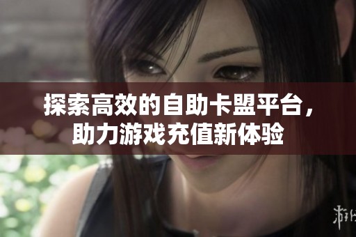 探索高效的自助卡盟平台,助力游戏充值新体验 探索高效的自助卡盟平台,助力游戏充值新体验