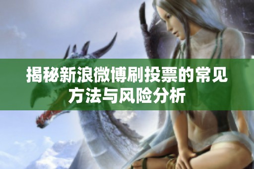 揭秘新浪微博刷投票的常见方法与风险分析 揭秘新浪微博刷投票的常见方法与风险分析