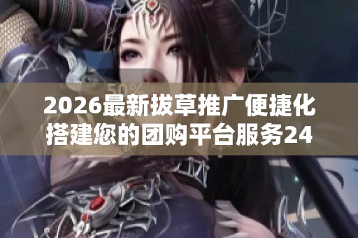 2026最新拔草推广便捷化搭建您的团购平台服务24小时热线-各区售后 2026最新拔草推广便捷化搭建您的团购平台服务24小时热线-各区售后