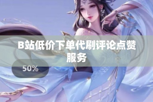 B站低价下单代刷评论点赞服务 B站低价下单代刷评论点赞服务