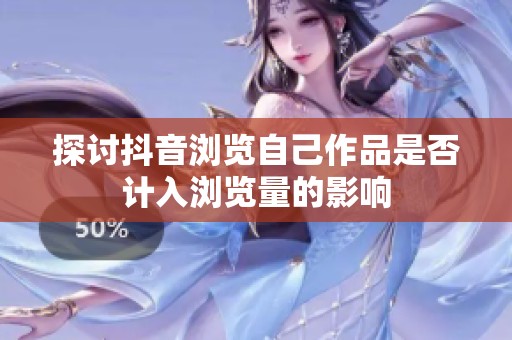探讨抖音浏览自己作品是否计入浏览量的影响