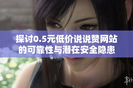 探讨0.5元低价说说赞网站的可靠性与潜在安全隐患 探讨0.5元低价说说赞网站的可靠性与潜在安全隐患