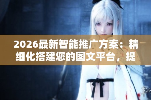 2026最新智能推广方案:精细化搭建您的图文平台,提供24小时全国售后客服支持 2026最新智能推广方案:精细化搭建您的图文平台,提供24小时全国售后客服支持