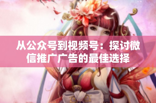 从公众号到视频号:探讨微信推广广告的最佳选择 从公众号到视频号:探讨微信推广广告的最佳选择
