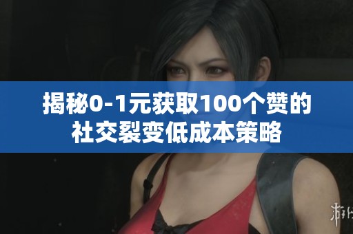 揭秘0-1元获取100个赞的社交裂变低成本策略 揭秘0-1元获取100个赞的社交裂变低成本策略