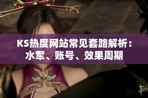 KS热度网站常见套路解析:水军、账号、效果周期 KS热度网站常见套路解析:水军、账号、效果周期