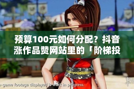 预算100元如何分配?抖音涨作品赞网站里的「阶梯投放」实测对比 预算100元如何分配?抖音涨作品赞网站里的「阶梯投放」实测对比