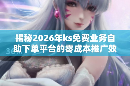 揭秘2026年ks免费业务自助下单平台的零成本推广效果与实测反馈 揭秘2026年ks免费业务自助下单平台的零成本推广效果与实测反馈