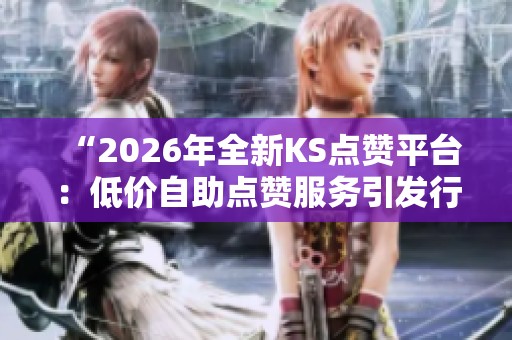 “2026年全新KS点赞平台:低价自助点赞服务引发行业关注!” “2026年全新KS点赞平台:低价自助点赞服务引发行业关注!”
