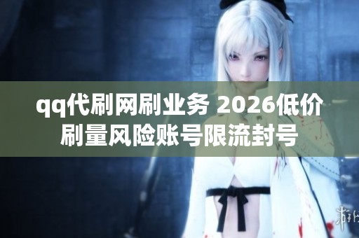 qq代刷网刷业务 2026低价刷量风险账号限流封号 qq代刷网刷业务 2026低价刷量风险账号限流封号