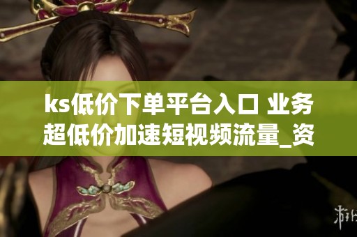 ks低价下单平台入口 业务超低价加速短视频流量_资讯 ks低价下单平台入口 业务超低价加速短视频流量_资讯