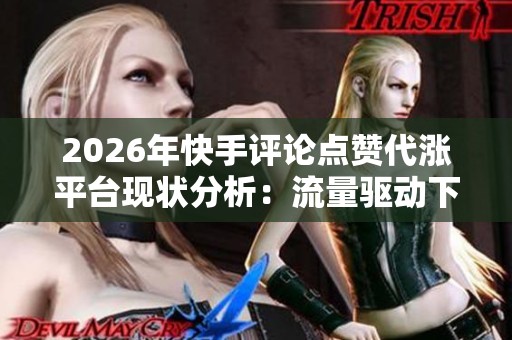 2026年快手评论点赞代涨平台现状分析：流量驱动下的真实生态图鉴探究