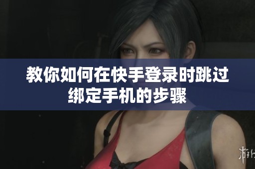 教你如何在快手登录时跳过绑定手机的步骤 教你如何在快手登录时跳过绑定手机的步骤