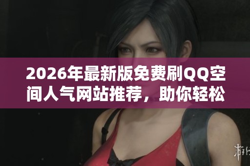 2026年最新版免费刷QQ空间人气网站推荐，助你轻松提高曝光率
