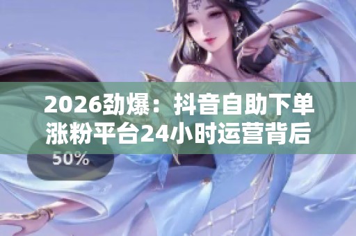2026劲爆:抖音自助下单涨粉平台24小时运营背后隐藏的流量秘密 2026劲爆:抖音自助下单涨粉平台24小时运营背后隐藏的流量秘密