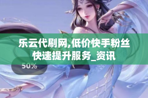 乐云代刷网,低价快手粉丝快速提升服务_资讯 乐云代刷网,低价快手粉丝快速提升服务_资讯