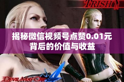 揭秘微信视频号点赞0.01元背后的价值与收益