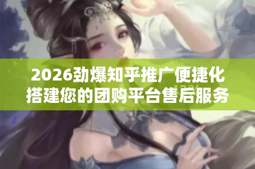 2026劲爆知乎推广便捷化搭建您的团购平台售后服务电话查询-全国24 2026劲爆知乎推广便捷化搭建您的团购平台售后服务电话查询-全国24