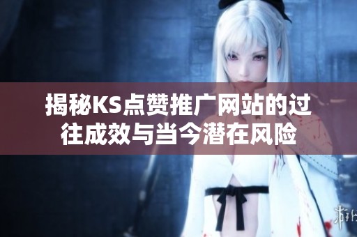 揭秘KS点赞推广网站的过往成效与当今潜在风险