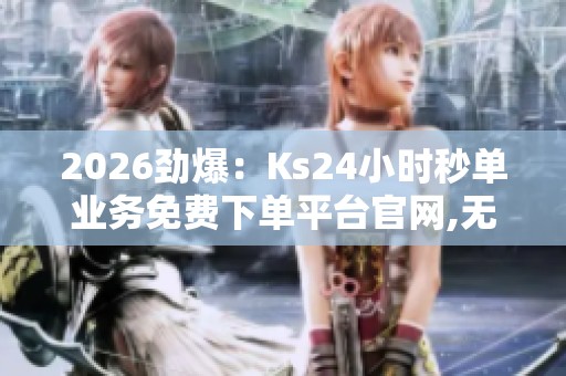 2026劲爆:Ks24小时秒单业务免费下单平台官网,无忧即享高效订制 2026劲爆:Ks24小时秒单业务免费下单平台官网,无忧即享高效订制