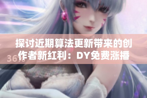 探讨近期算法更新带来的创作者新红利:DY免费涨播放500到1000个的奥秘 探讨近期算法更新带来的创作者新红利:DY免费涨播放500到1000个的奥秘