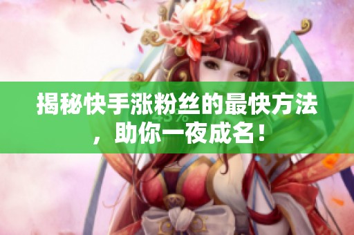 揭秘快手涨粉丝的最快方法,助你一夜成名! 揭秘快手涨粉丝的最快方法,助你一夜成名!