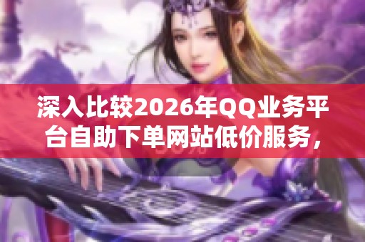 深入比较2026年QQ业务平台自助下单网站低价服务，哪家更值得选择？