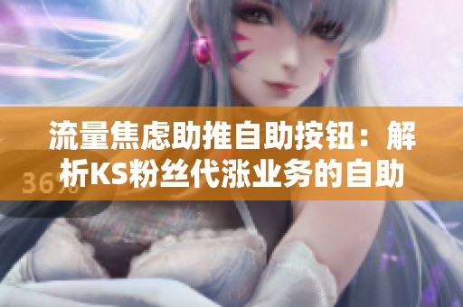 流量焦虑助推自助按钮:解析KS粉丝代涨业务的自助下单生态 流量焦虑助推自助按钮:解析KS粉丝代涨业务的自助下单生态