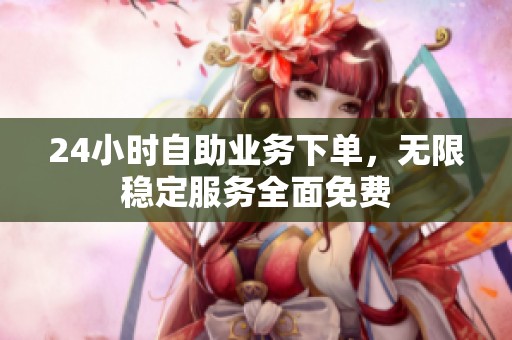 24小时自助业务下单，无限稳定服务全面免费