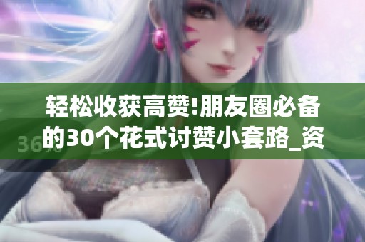轻松收获高赞!朋友圈必备的30个花式讨赞小套路_资讯