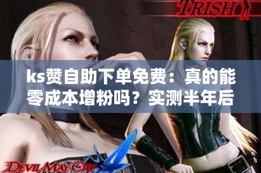 ks赞自助下单免费：真的能零成本增粉吗？实测半年后的真相