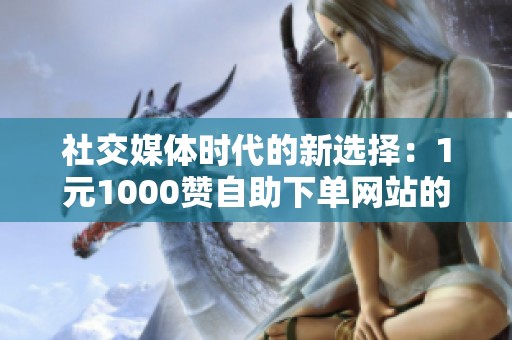 社交媒体时代的新选择：1元1000赞自助下单网站的兴起与争议解析