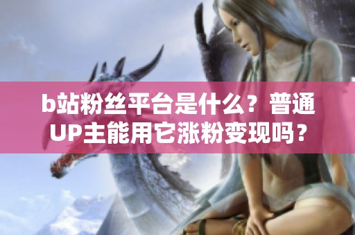 b站粉丝平台是什么？普通UP主能用它涨粉变现吗？