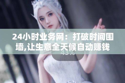 24小时业务网:打破时间围墙,让生意全天候自动赚钱 24小时业务网:打破时间围墙,让生意全天候自动赚钱